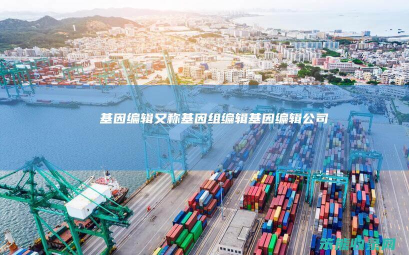 基因编辑又称基因组编辑基因编辑公司
