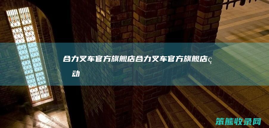 合力叉车官方旗舰店合力叉车官方旗舰店电动