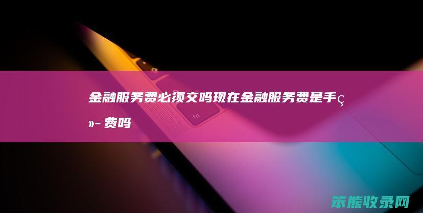 金融服务费必须交吗现在金融服务费是手续费吗