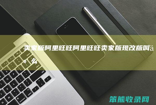 卖家版阿里旺旺阿里旺旺卖家版现改版叫