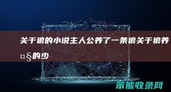 关于狼的小说主人公养了一条狼关于狼养大的少