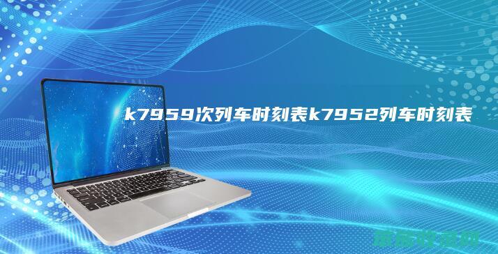 k7959次列车时刻表k7952列车时刻表
