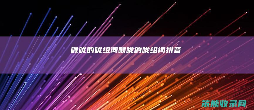 喉咙的咙组词喉咙的咙组词拼音