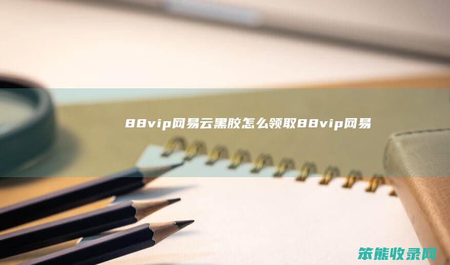 88vip网易云黑胶领取88vip网易