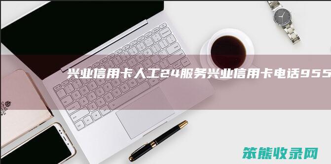 兴业信用卡人工24服务兴业信用卡电话955