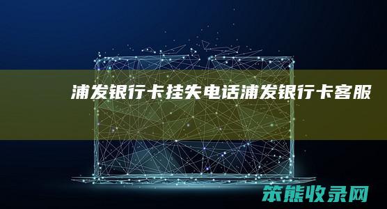 浦发银行卡挂失电话浦发银行卡客服