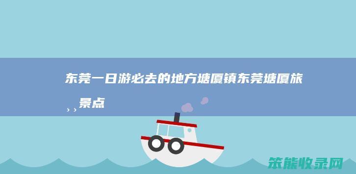 东莞一日游必去的地方塘厦镇东莞塘厦旅游景点