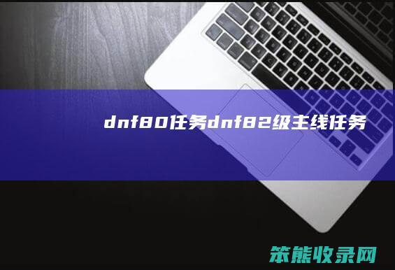 dnf80任务dnf82级主线任务