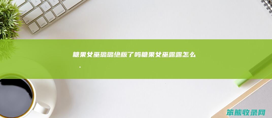 糖果女巫璐璐绝版了吗糖果女巫露露