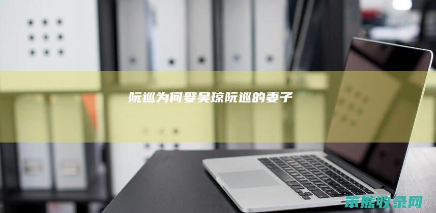 阮巡为何娶吴琼阮巡的妻子