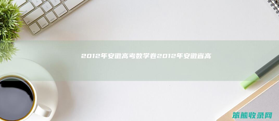 2012年安徽高考数学卷2012年安徽省高