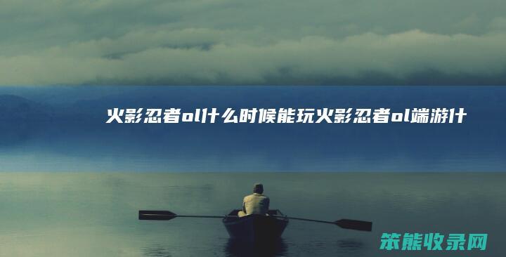 火影忍者ol什么时候能玩火影忍者ol端游什