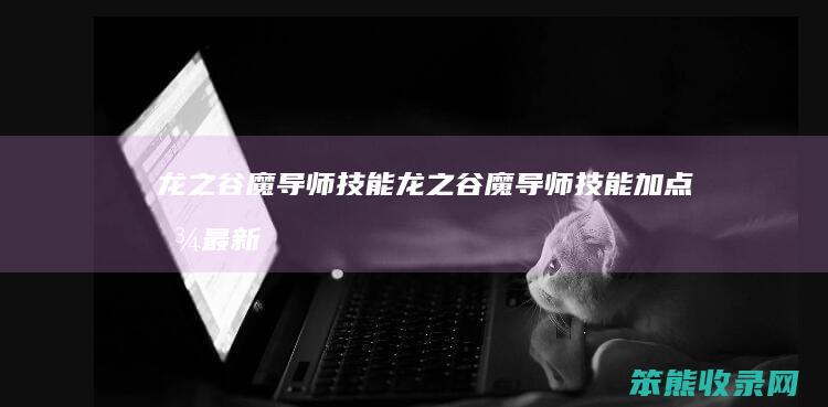 龙之谷魔导师技能龙之谷魔导师技能加点图最新