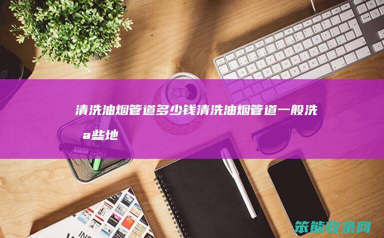 清洗油烟管道多少钱（清洗油烟管道一般洗哪些地方）