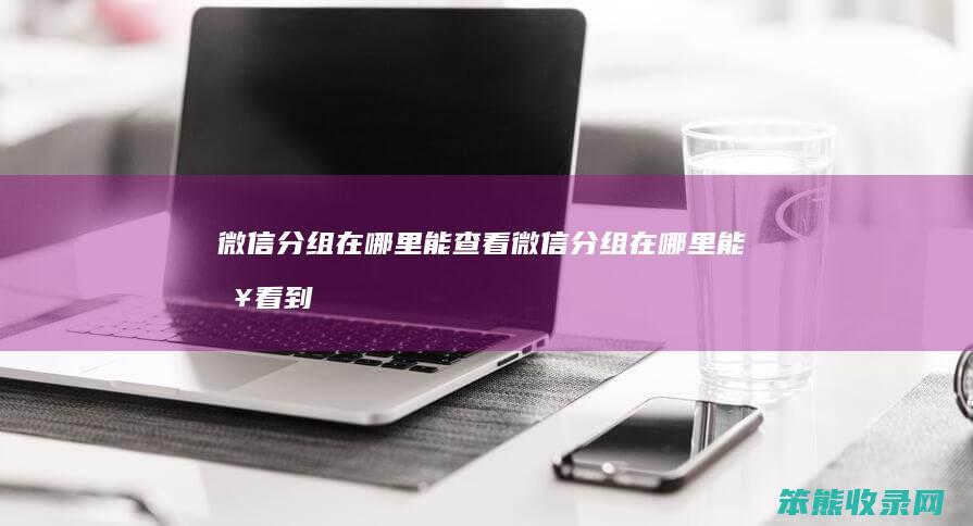 微信分组在哪里能查看微信分组在哪里能查看到