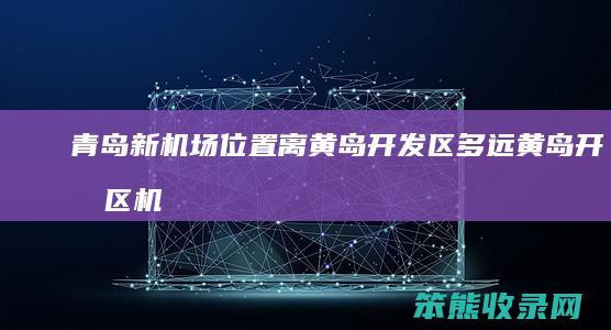青岛新机场离黄岛开发区多远黄岛开发区机