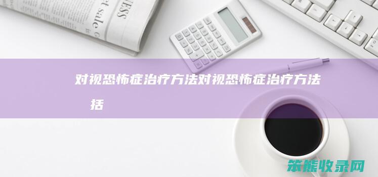 对视恐怖症治疗方法对视恐怖症治疗方法包括