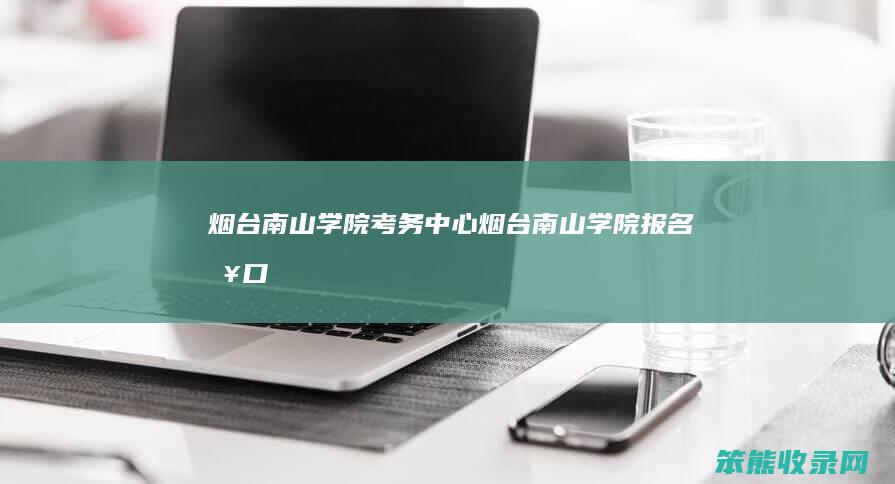 烟台南山学院考务中心烟台南山学院报名入口
