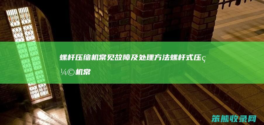 螺杆压缩机常见故障及处理方法螺杆式压缩机常