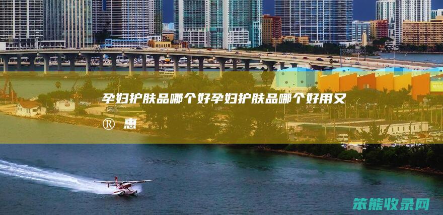孕妇护肤品好孕妇护肤品好用又实惠