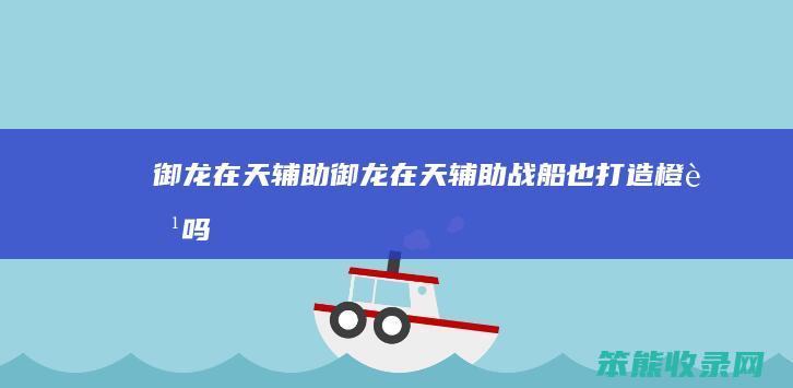 御龙在天辅助御龙在天辅助战船也打造橙船吗