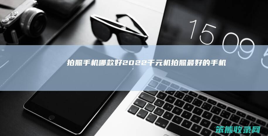 拍照手机哪款好2022千元机拍照的手机