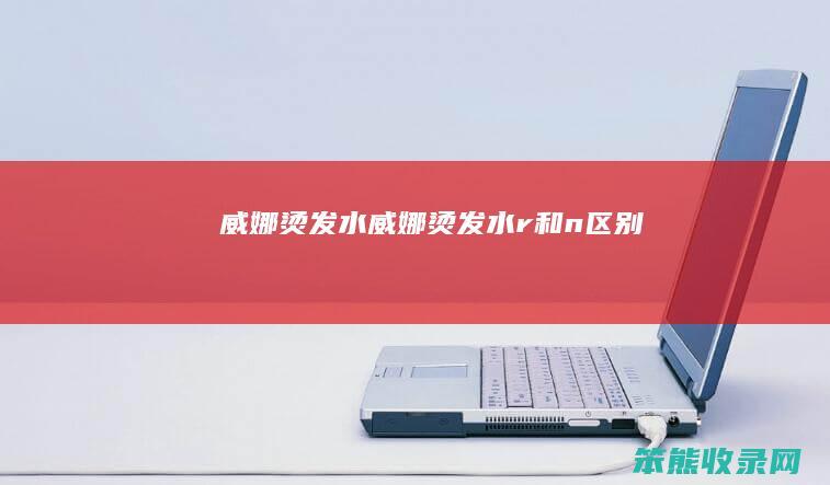 威娜烫发水威娜烫发水r和n