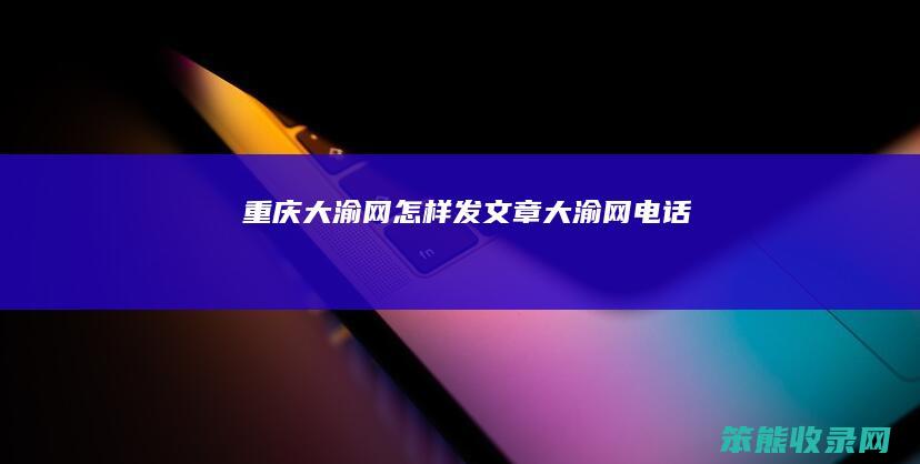 重庆大渝网怎样发文章大渝网电话