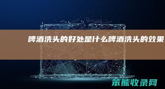 啤酒洗头的啤酒洗头的效果
