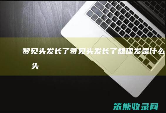 梦见头发长了梦见头发长了想理发兆头
