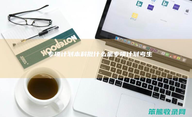 专项计划本科批是专项计划考生