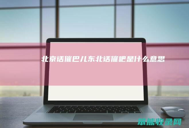 北京话催巴儿东北话催吧
