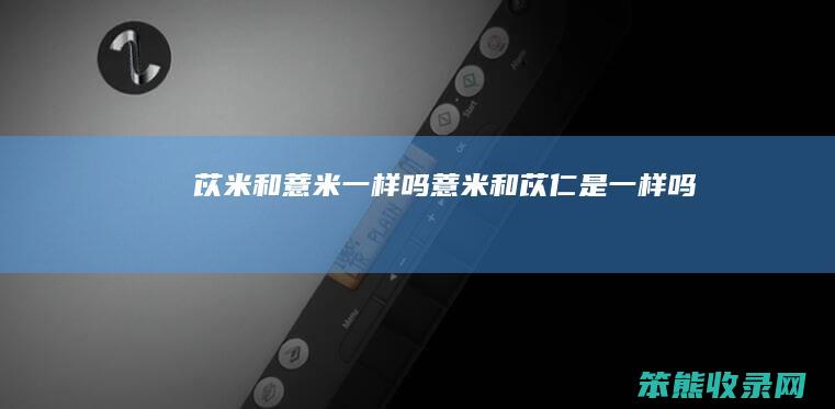 苡米和薏米一样吗薏米和苡仁是一样吗