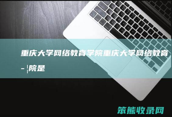 重庆大学网络学院重庆大学网络学院是