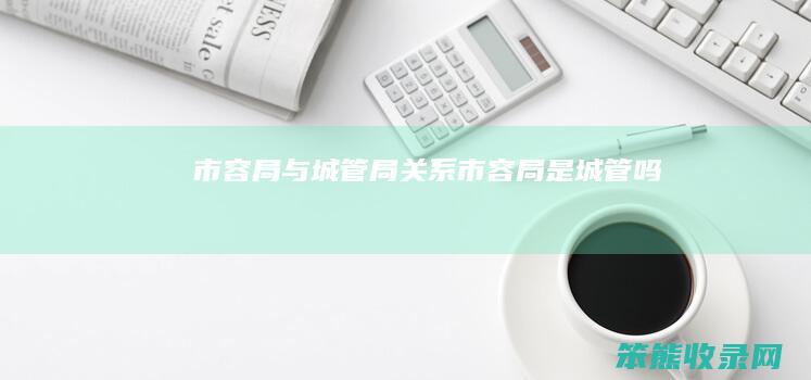 市容局与城管局市容局是城管吗