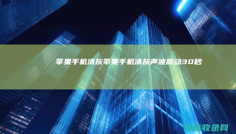 苹果手机清灰苹果手机清灰声波震动30秒