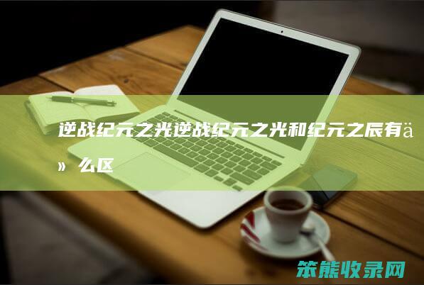 逆战纪元之光逆战纪元之光和纪元之辰有区