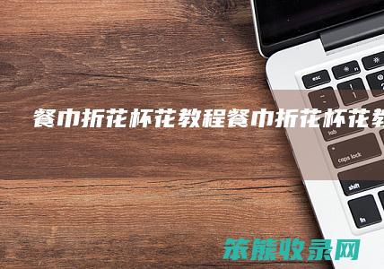 餐巾折花杯花教程餐巾折花杯花教程图解