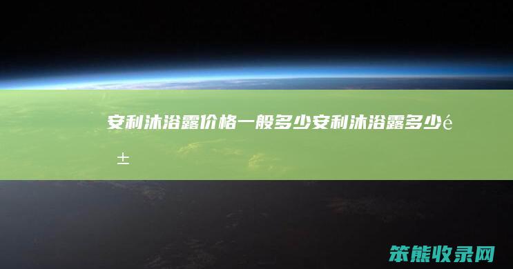安利沐浴露价格多少安利沐浴露多少钱