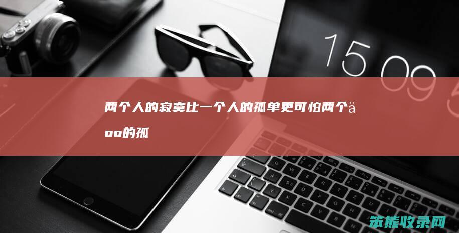 两个寂寞比一个孤单更可怕两个孤