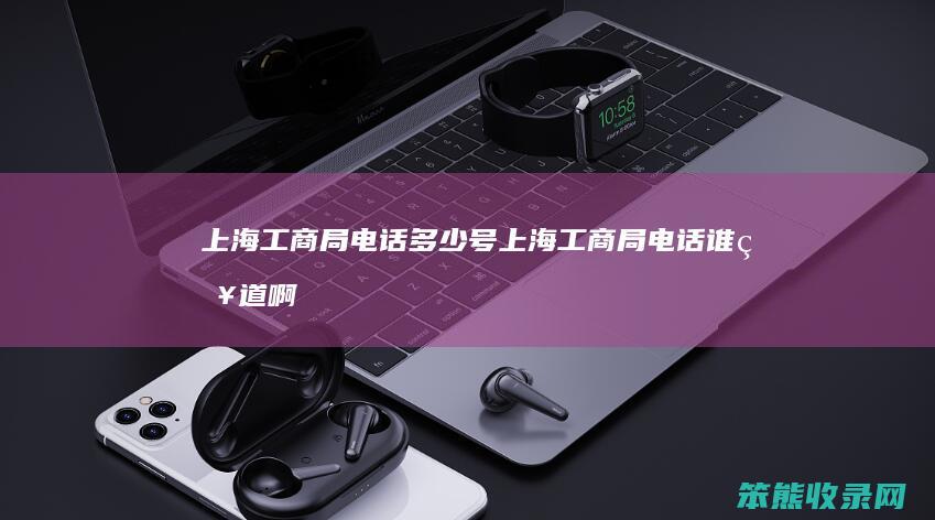 上海工商局电话号上海工商局电话谁啊