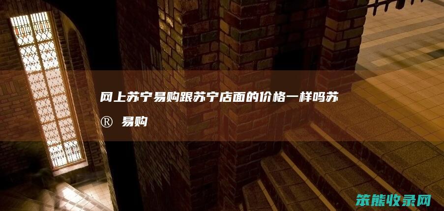 网上苏宁易购跟苏宁店面的价格一样吗苏宁易购