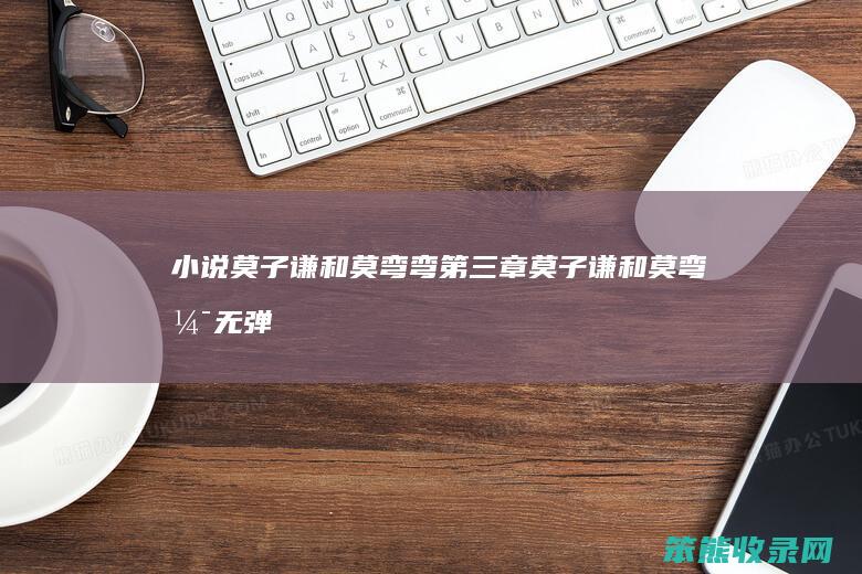 小说莫子谦和莫弯弯章莫子谦和莫弯弯无弹