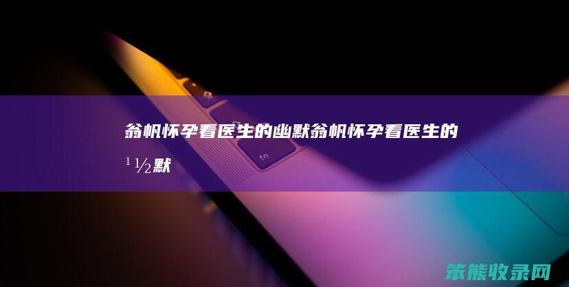 翁帆怀孕看医生的幽默翁帆怀孕看医生的幽默