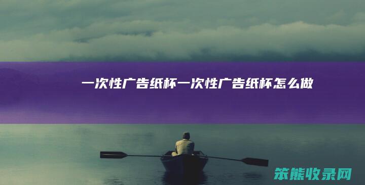 一次性广告纸杯一次性广告纸杯做