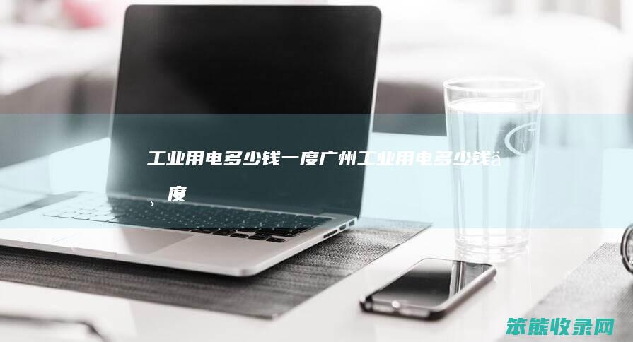 工业用电多少钱一度广州工业用电多少钱一度