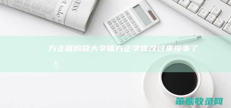 方正喵呜放大字体方正字体改过来没事了吧