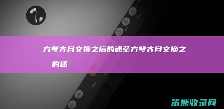 方琴齐月交换的迷茫方琴齐月交换的迷