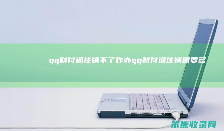 qq财付通注销不了咋办qq财付通注销多