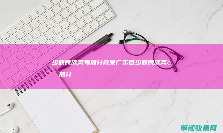 少数民族高考加分政策广东省少数民族高考加分